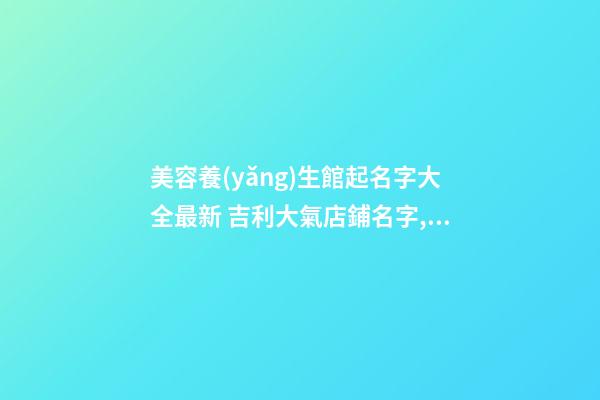 美容養(yǎng)生館起名字大全最新 吉利大氣店鋪名字,起名之家-第1張-店鋪起名-玄機(jī)派